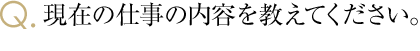 現在の仕事の内容を教えてください。
