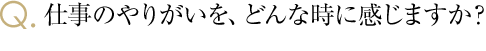 仕事のやりがいを、どんな時に感じますか？