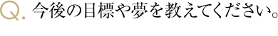 今後の目標や夢を教えてください。
