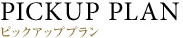 PICKUP PLAN｜ピックアッププラン