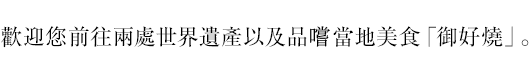  歡迎您前往兩處世界遺產並品嚐當地美食「御好燒」。